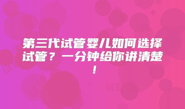 第三代试管婴儿如何选择试管？一分钟给你讲清楚！