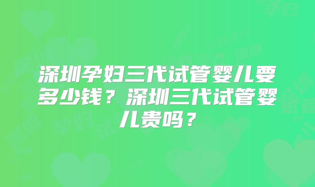 深圳孕妇三代试管婴儿要多少钱？深圳三代试管婴儿贵吗？