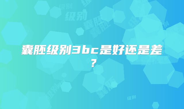 囊胚级别3bc是好还是差?