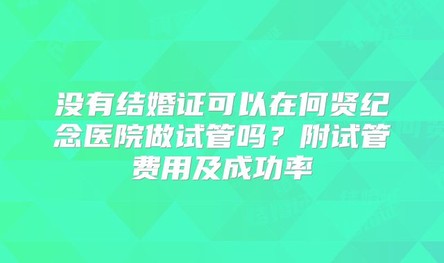 没有结婚证可以在何贤纪念医院做试管吗?附试管费用及成功率