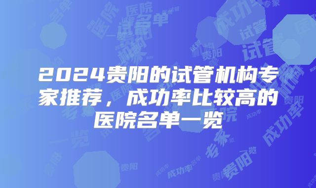 2024贵阳的试管机构专家推荐，成功率比较高的医院名单一览