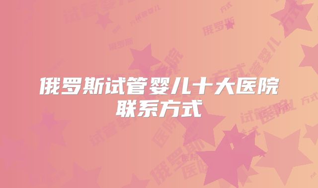 俄罗斯试管婴儿十大医院联系方式