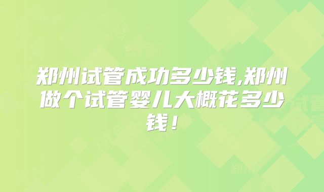 郑州试管成功多少钱,郑州做个试管婴儿大概花多少钱！