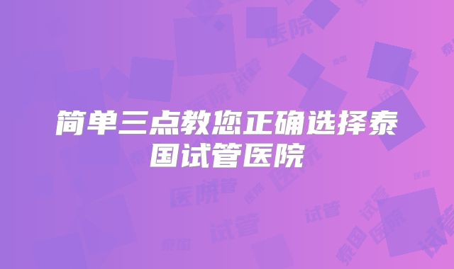 简单三点教您正确选择泰国试管医院