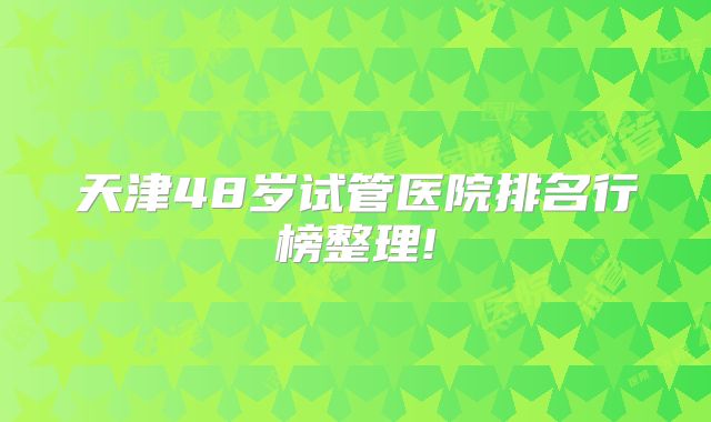 天津48岁试管医院排名行榜整理!