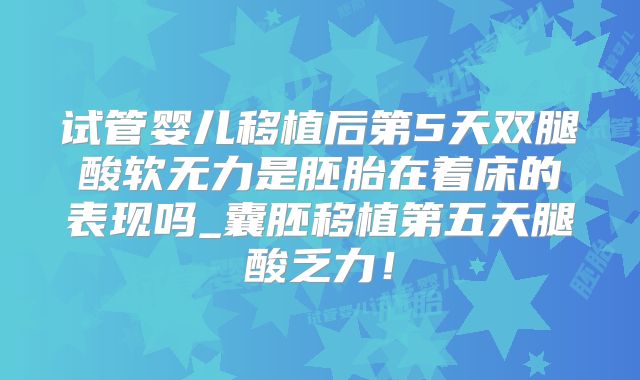 试管婴儿移植后第5天双腿酸软无力是胚胎在着床的表现吗_囊胚移植第五天腿酸乏力!