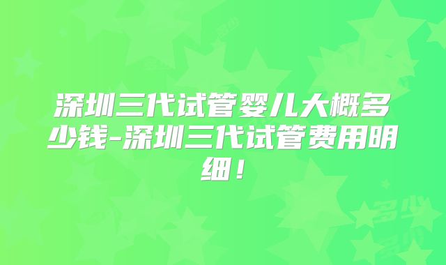 深圳三代试管婴儿大概多少钱-深圳三代试管费用明细!