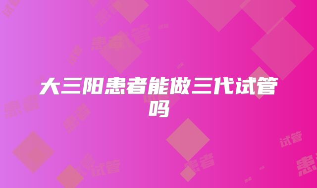 大三阳患者能做三代试管吗