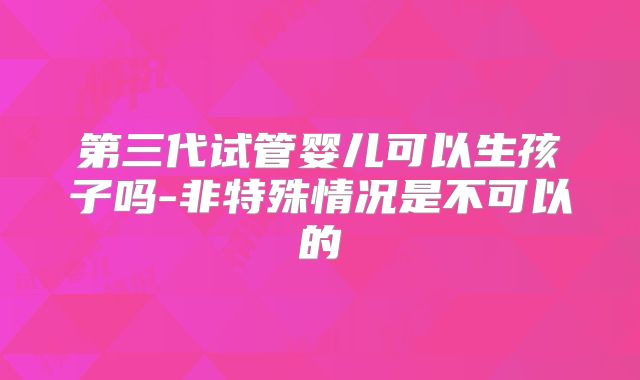 第三代试管婴儿可以生孩子吗-非特殊情况是不可以的