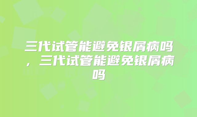 三代试管能避免银屑病吗，三代试管能避免银屑病吗
