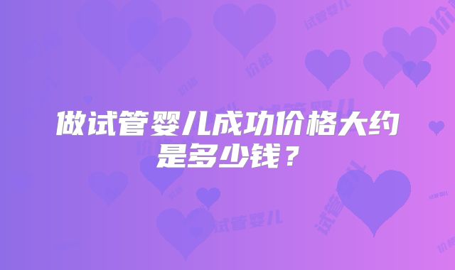 做试管婴儿成功价格大约是多少钱？