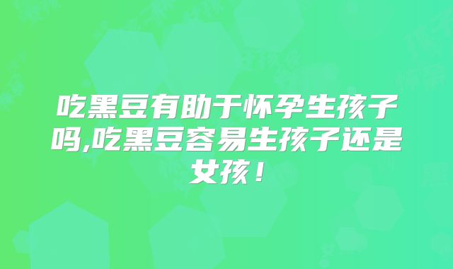 吃黑豆有助于怀孕生孩子吗,吃黑豆容易生孩子还是女孩!