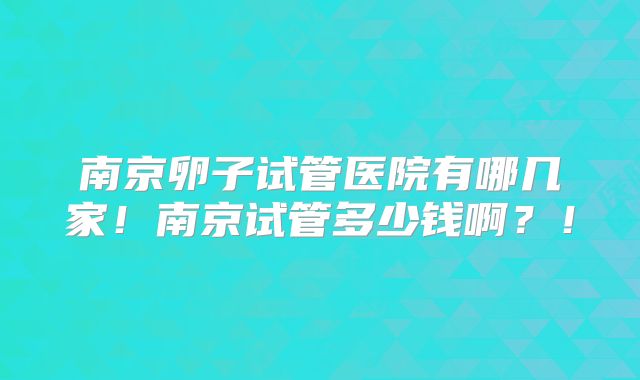 南京卵子试管医院有哪几家！南京试管多少钱啊？！