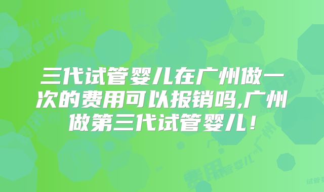 三代试管婴儿在广州做一次的费用可以报销吗,广州做第三代试管婴儿!