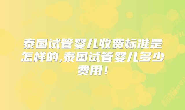 泰国试管婴儿收费标准是怎样的,泰国试管婴儿多少费用！