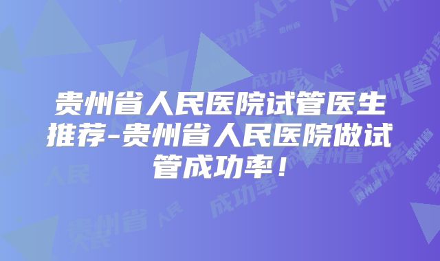 贵州省人民医院试管医生推荐-贵州省人民医院做试管成功率!