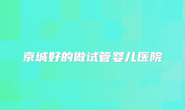 京城好的做试管婴儿医院