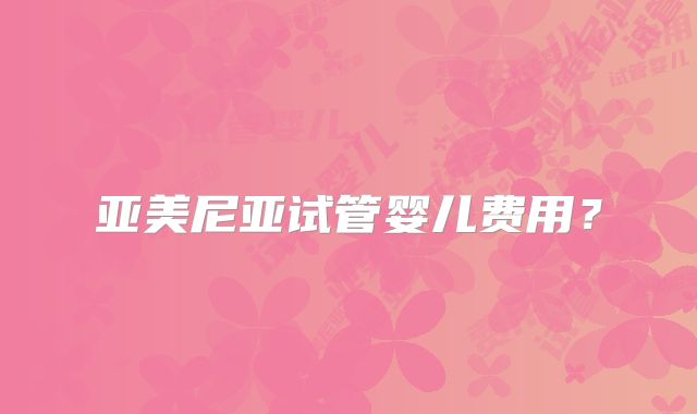 亚美尼亚试管婴儿费用?