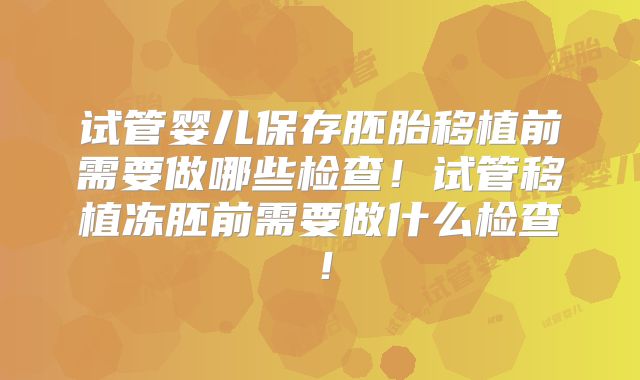 试管婴儿保存胚胎移植前需要做哪些检查!试管移植冻胚前需要做什么检查!