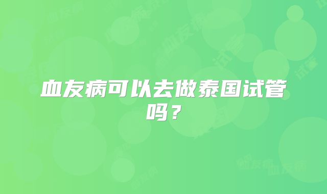 血友病可以去做泰国试管吗？