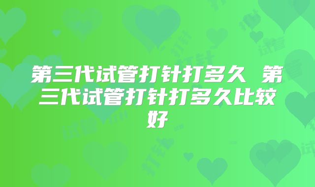 第三代试管打针打多久 第三代试管打针打多久比较好