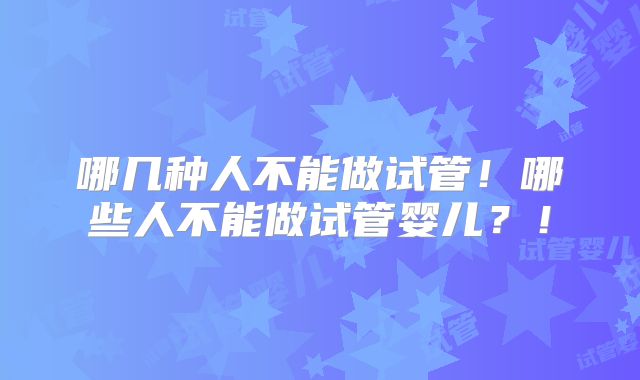 哪几种人不能做试管!哪些人不能做试管婴儿?!