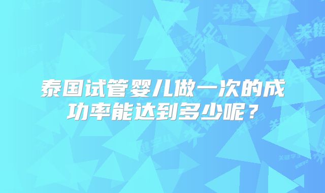 泰国试管婴儿做一次的成功率能达到多少呢？