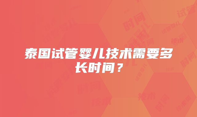 泰国试管婴儿技术需要多长时间?