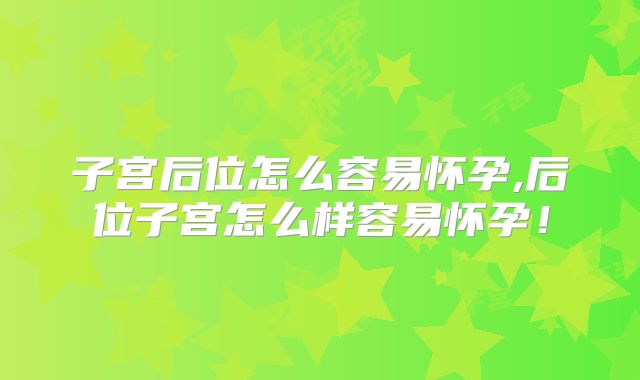 子宫后位怎么容易怀孕,后位子宫怎么样容易怀孕!