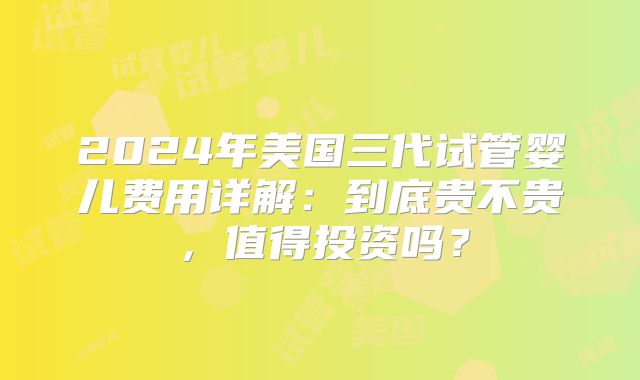 2024年美国三代试管婴儿费用详解：到底贵不贵，值得投资吗？