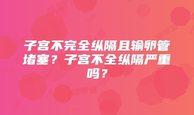 子宫不完全纵隔且输卵管堵塞?子宫不全纵隔严重吗?