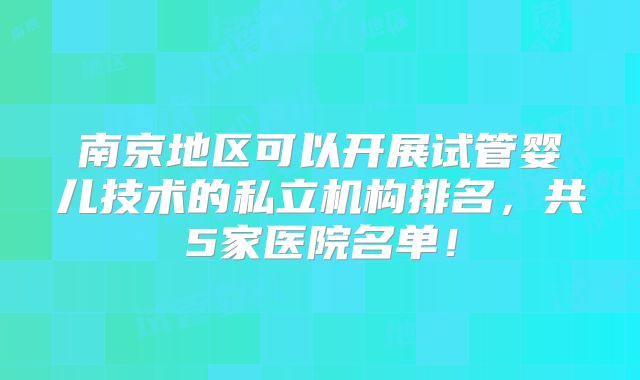 南京地区可以开展试管婴儿技术的私立机构排名，共5家医院名单！