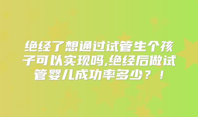 绝经了想通过试管生个孩子可以实现吗,绝经后做试管婴儿成功率多少？！