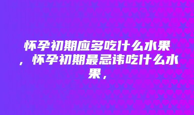 怀孕初期应多吃什么水果,怀孕初期最忌讳吃什么水果,