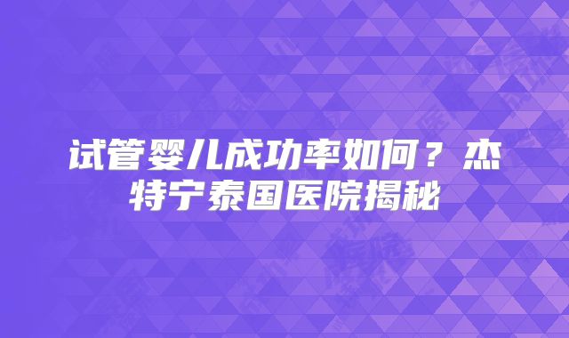 试管婴儿成功率如何？杰特宁泰国医院揭秘