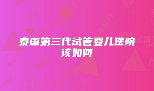泰国第三代试管婴儿医院该如何