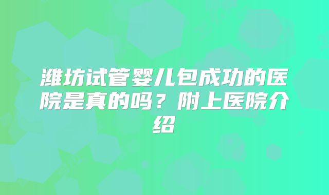 潍坊试管婴儿包成功的医院是真的吗?附上医院介绍