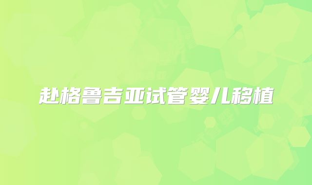 赴格鲁吉亚试管婴儿移植