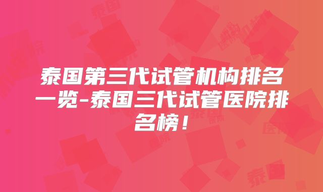 泰国第三代试管机构排名一览-泰国三代试管医院排名榜！