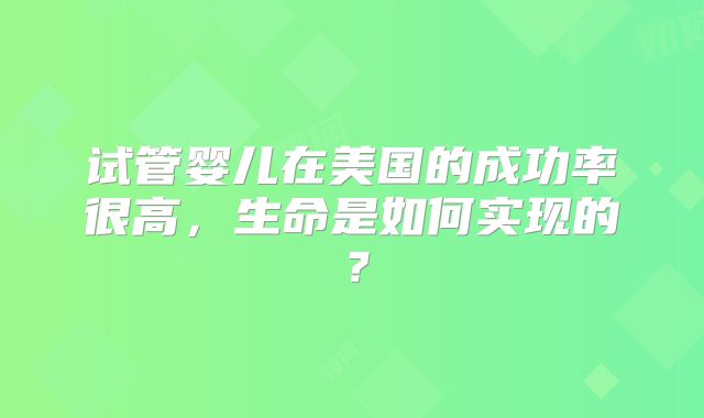 试管婴儿在美国的成功率很高，生命是如何实现的？