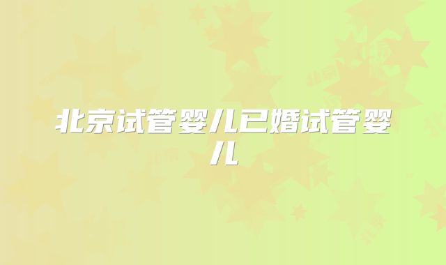 北京试管婴儿已婚试管婴儿