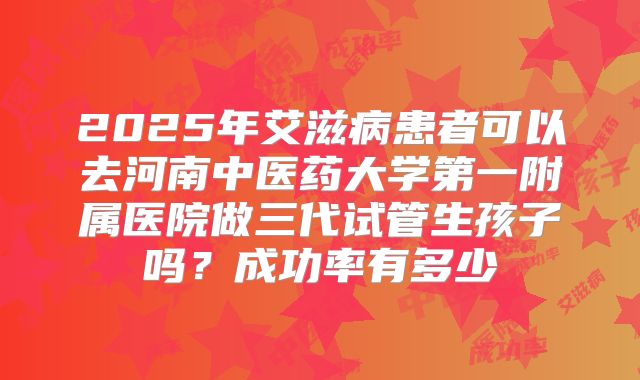 2025年艾滋病患者可以去河南中医药大学第一附属医院做三代试管生孩子吗?成功率有多少