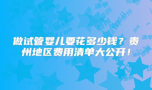 做试管婴儿要花多少钱？贵州地区费用清单大公开！