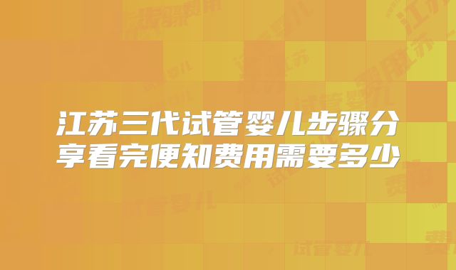江苏三代试管婴儿步骤分享看完便知费用需要多少