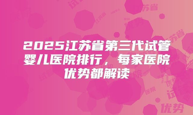 2025江苏省第三代试管婴儿医院排行，每家医院优势都解读