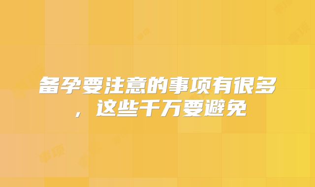 备孕要注意的事项有很多,这些千万要避免