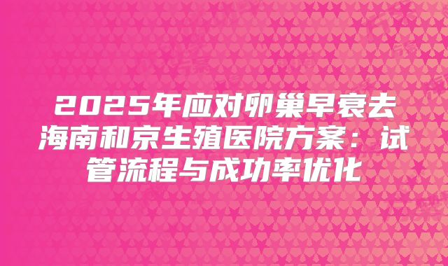 2025年应对卵巢早衰去海南和京生殖医院方案：试管流程与成功率优化