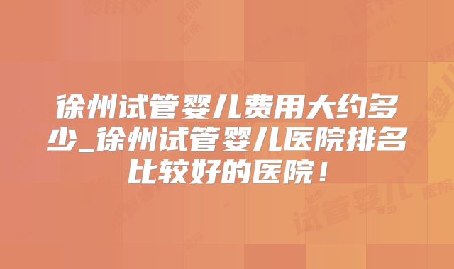 徐州试管婴儿费用大约多少_徐州试管婴儿医院排名比较好的医院!