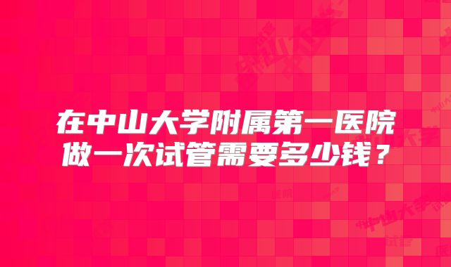 在中山大学附属第一医院做一次试管需要多少钱？