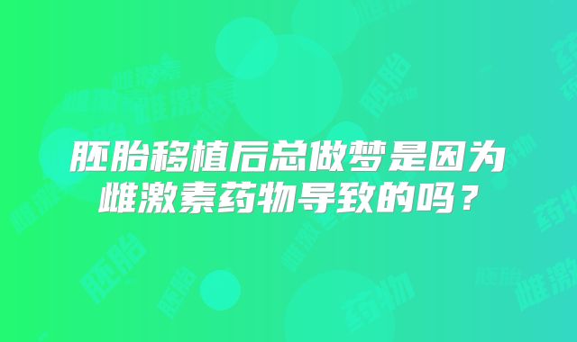 胚胎移植后总做梦是因为雌激素药物导致的吗?